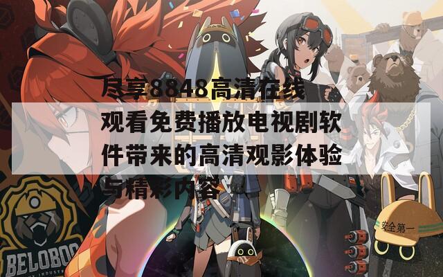 尽享8848高清在线观看免费播放电视剧软件带来的高清观影体验与精彩内容