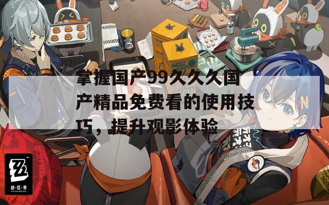 掌握国产99久久久国产精品免费看的使用技巧，提升观影体验