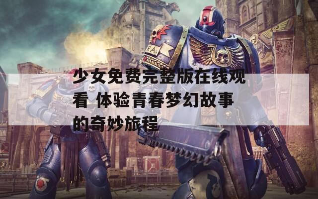 少女免费完整版在线观看 体验青春梦幻故事的奇妙旅程