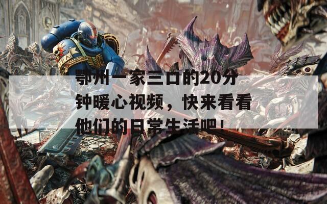 鄂州一家三口的20分钟暖心视频，快来看看他们的日常生活吧！