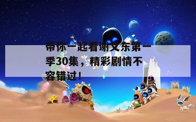 带你一起看谢文东第一季30集，精彩剧情不容错过！