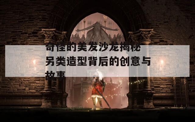 奇怪的美发沙龙揭秘 另类造型背后的创意与故事