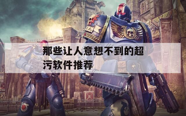 那些让人意想不到的超污软件推荐