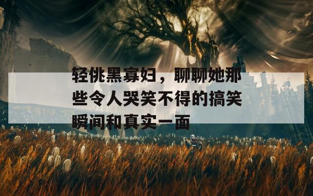轻佻黑寡妇，聊聊她那些令人哭笑不得的搞笑瞬间和真实一面