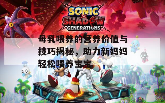 母乳喂养的营养价值与技巧揭秘，助力新妈妈轻松喂养宝宝