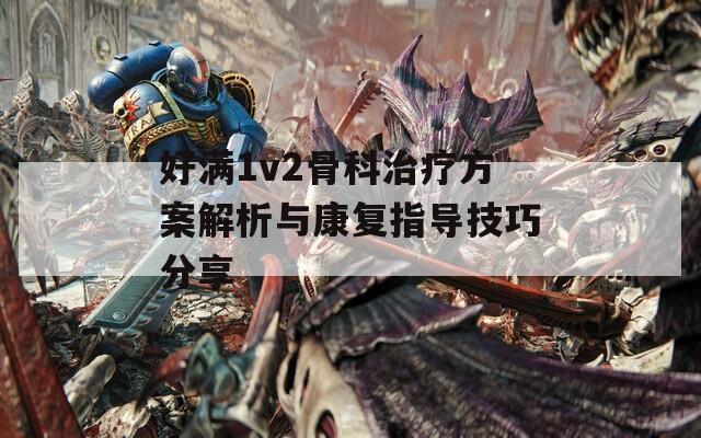 好满1v2骨科治疗方案解析与康复指导技巧分享