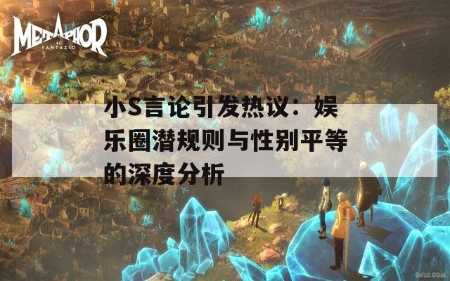 小S言论引发热议：娱乐圈潜规则与性别平等的深度分析