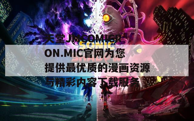 天堂JMCOMICRON.MIC官网为您提供最优质的漫画资源与精彩内容下载服务