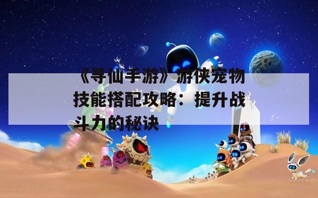 《寻仙手游》游侠宠物技能搭配攻略：提升战斗力的秘诀