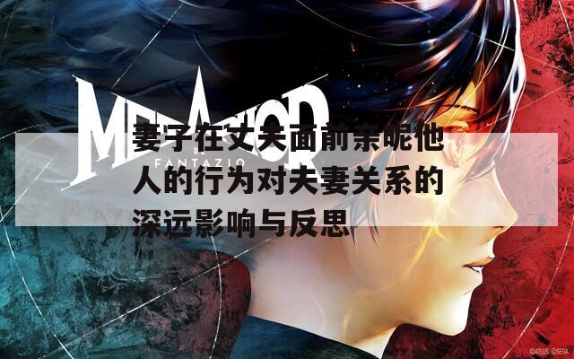 妻子在丈夫面前亲昵他人的行为对夫妻关系的深远影响与反思