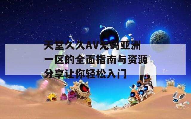 天堂久久AV无码亚洲一区的全面指南与资源分享让你轻松入门