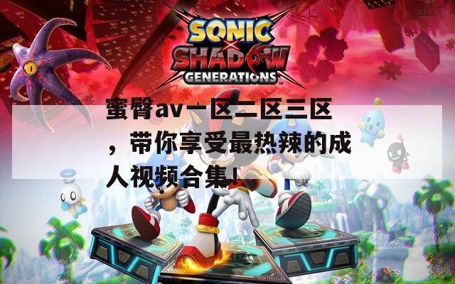 蜜臀av一区二区三区，带你享受最热辣的成人视频合集！