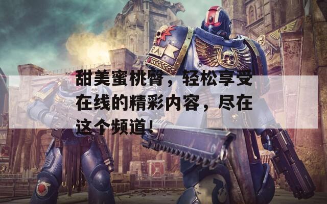 甜美蜜桃臀，轻松享受在线的精彩内容，尽在这个频道！