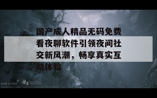国产成人精品无码免费看夜聊软件引领夜间社交新风潮，畅享真实互动体验
