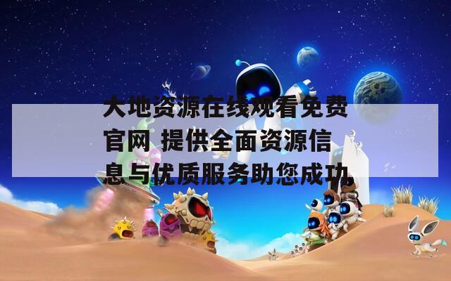 大地资源在线观看免费官网 提供全面资源信息与优质服务助您成功