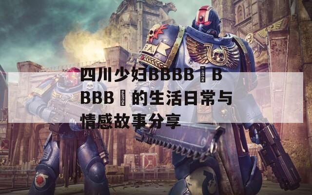 四川少妇BBBB槡BBBB槡的生活日常与情感故事分享