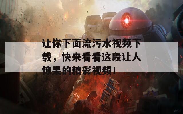 让你下面流污水视频下载，快来看看这段让人惊呆的精彩视频！