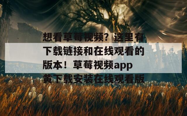 想看草莓视频？这里有下载链接和在线观看的版本！草莓视频app黄下载安装在线观看版