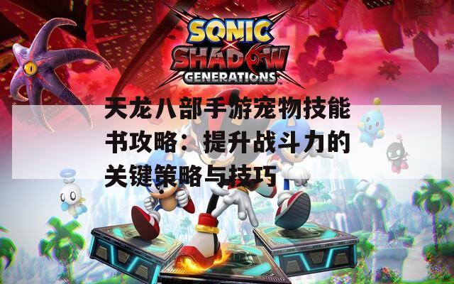 天龙八部手游宠物技能书攻略：提升战斗力的关键策略与技巧