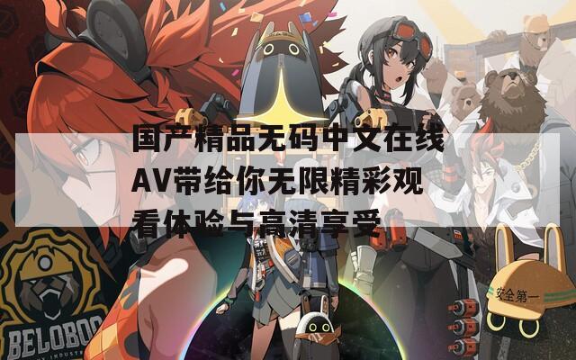 国产精品无码中文在线AV带给你无限精彩观看体验与高清享受