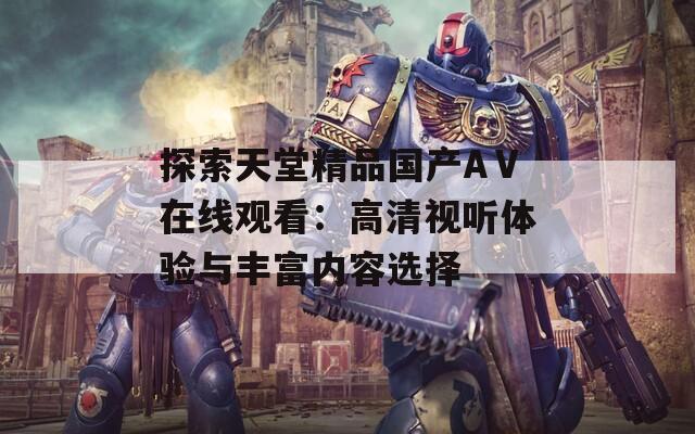 探索天堂精品国产AⅤ在线观看：高清视听体验与丰富内容选择