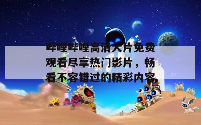 哔哩哔哩高清大片免费观看尽享热门影片，畅看不容错过的精彩内容