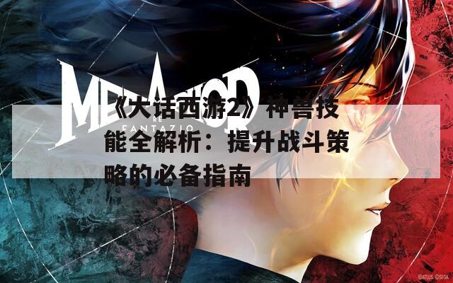 《大话西游2》神兽技能全解析：提升战斗策略的必备指南