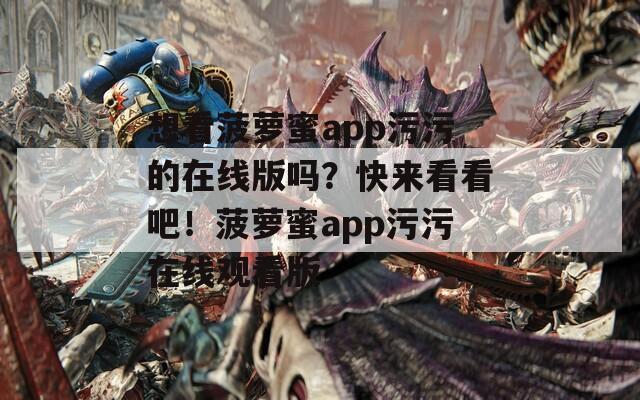 想看菠萝蜜app污污的在线版吗？快来看看吧！菠萝蜜app污污在线观看版