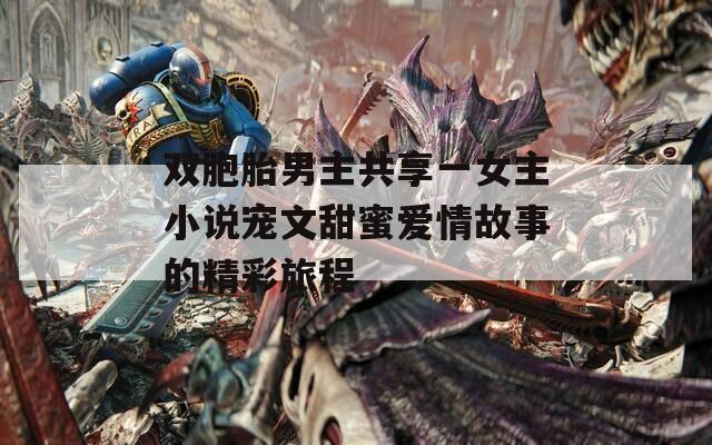 双胞胎男主共享一女主小说宠文甜蜜爱情故事的精彩旅程