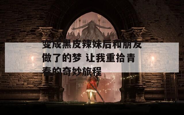 变成黑皮辣妹后和朋友做了的梦 让我重拾青春的奇妙旅程