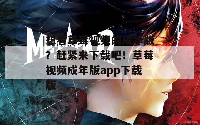 想看草莓视频的成年版？赶紧来下载吧！草莓视频成年版app下载版