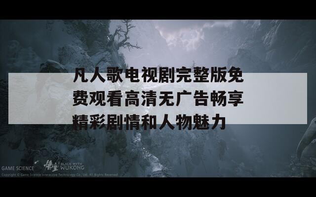 凡人歌电视剧完整版免费观看高清无广告畅享精彩剧情和人物魅力