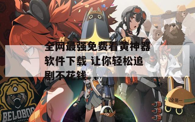全网最强免费看黄神器软件下载 让你轻松追剧不花钱