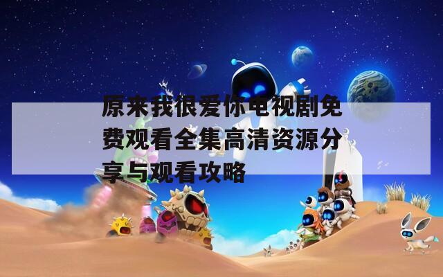 原来我很爱你电视剧免费观看全集高清资源分享与观看攻略