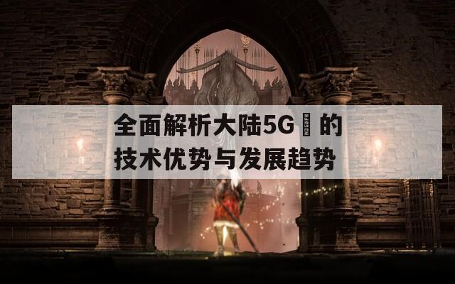 全面解析大陆5G奭的技术优势与发展趋势