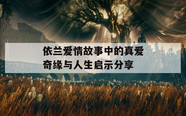依兰爱情故事中的真爱奇缘与人生启示分享