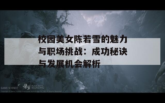 校园美女陈若雪的魅力与职场挑战：成功秘诀与发展机会解析