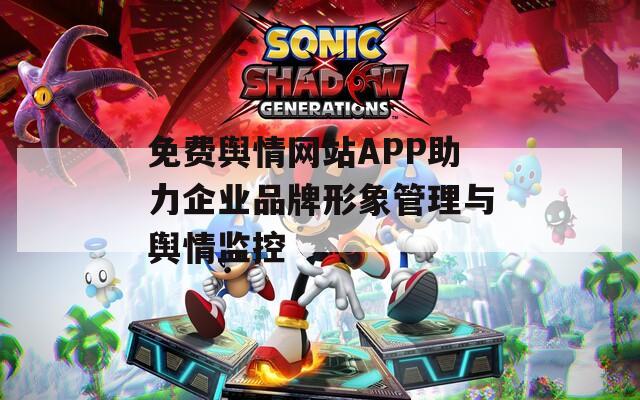 免费舆情网站APP助力企业品牌形象管理与舆情监控