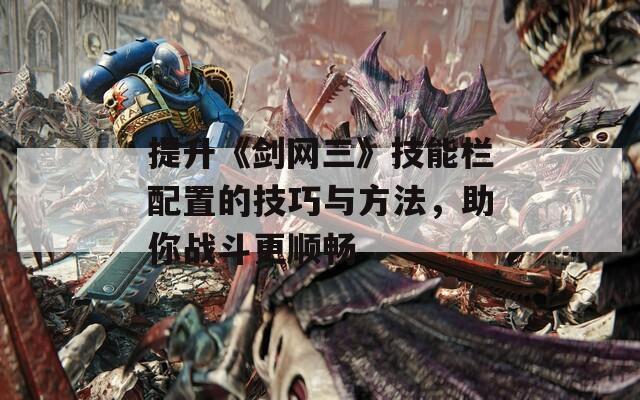 提升《剑网三》技能栏配置的技巧与方法，助你战斗更顺畅