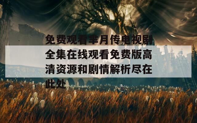 免费观看芈月传电视剧全集在线观看免费版高清资源和剧情解析尽在此处