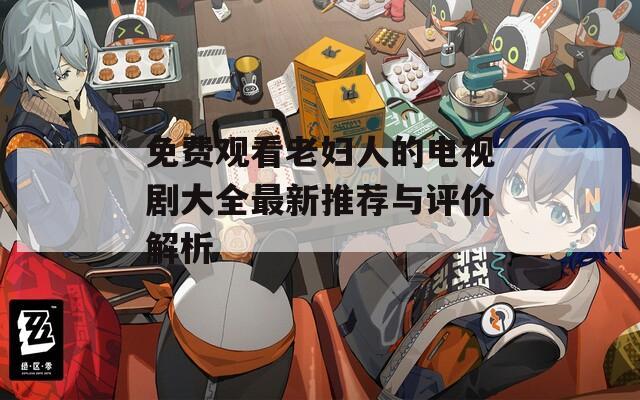 免费观看老妇人的电视剧大全最新推荐与评价解析