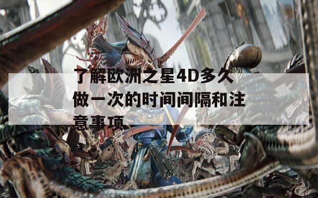 了解欧洲之星4D多久做一次的时间间隔和注意事项