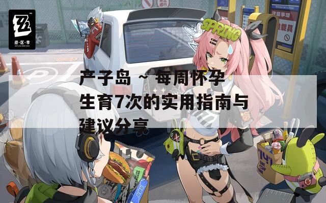 产子岛 ~ 每周怀孕生育7次的实用指南与建议分享