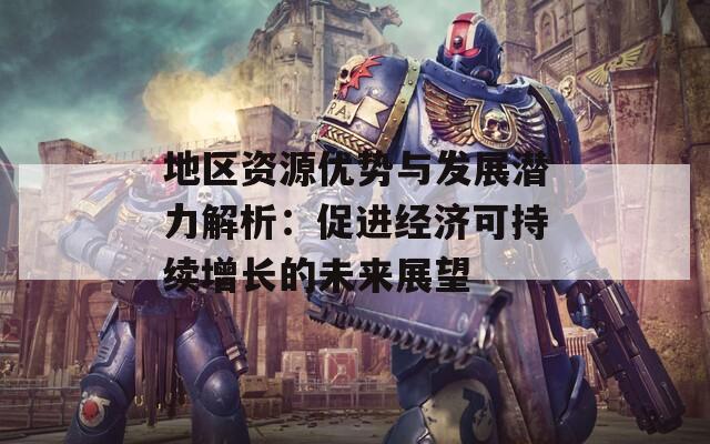地区资源优势与发展潜力解析：促进经济可持续增长的未来展望