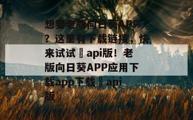 想要老版向日葵APP？这里有下载链接，快来试试汅api版！老版向日葵APP应用下载app下载汅api版