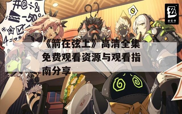 《箭在弦上》高清全集免费观看资源与观看指南分享