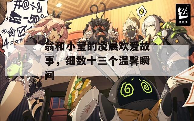 翁和小莹的凌晨欢爱故事，细数十三个温馨瞬间