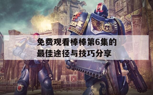 免费观看棒棒第6集的最佳途径与技巧分享