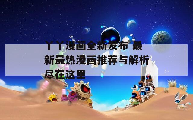 丫丫漫画全新发布 最新最热漫画推荐与解析尽在这里