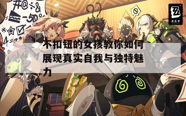 不扣钮的女孩教你如何展现真实自我与独特魅力